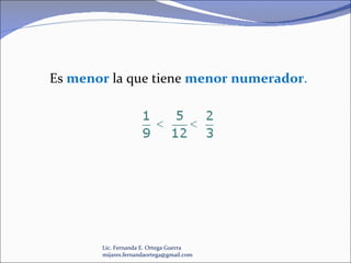 Lic. Fernanda E. Ortega Guerra  [email_address] Es  menor   la que tiene  menor numerador . 