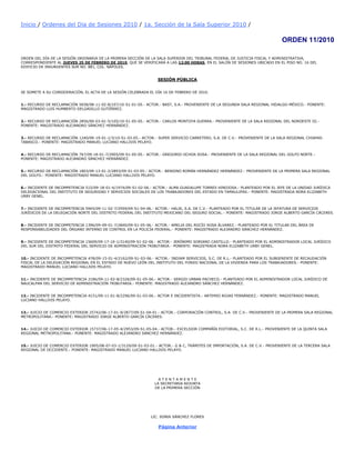  HYPERLINK quot;
http://www.tff.gob.mx/Cont/contenido.aspquot;
 Inicio / Ordenes del Dia de Sesiones 2010 / 1a. Sección de la Sala Superior 2010 / <br />ORDEN 11/2010<br />ORDEN DEL DÍA DE LA SESIÓN ORDINARIA DE LA PRIMERA SECCIÓN DE LA SALA SUPERIOR DEL TRIBUNAL FEDERAL DE JUSTICIA FISCAL Y ADMINISTRATIVA, CORRESPONDIENTE AL JUEVES 25 DE FEBRERO DE 2010, QUE SE VERIFICARÁ A LAS 12:00 HORAS, EN EL SALÓN DE SESIONES UBICADO EN EL PISO NO. 16 DEL EDIFICIO DE INSURGENTES SUR NO. 881, COL. NÁPOLES.<br />SESIÓN PÚBLICA<br />SE SOMETE A SU CONSIDERACIÓN, EL ACTA DE LA SESIÓN CELEBRADA EL DÍA 16 DE FEBRERO DE 2010.<br />1.- RECURSO DE RECLAMACIÓN 5658/08-11-02-8/107/10-S1-01-05.- ACTOR.- BAST, S.A.- PROVENIENTE DE LA SEGUNDA SALA REGIONAL HIDALGO-MÉXICO.- PONENTE: MAGISTRADO LUIS HUMBERTO DELGADILLO GUTIÉRREZ.<br />2.- RECURSO DE RECLAMACIÓN 2856/09-03-01-5/105/10-S1-05-05.- ACTOR.- CARLOS MONTOYA GUERRA.- PROVENIENTE DE LA SALA REGIONAL DEL NOROESTE III.- PONENTE: MAGISTRADO ALEJANDRO SÁNCHEZ HERNÁNDEZ.<br />3.- RECURSO DE RECLAMACIÓN 1240/09-19-01-1/3/10-S1-03-05.- ACTOR.- SUPER SERVICIO CARRETERO, S.A. DE C.V.- PROVENIENTE DE LA SALA REGIONAL CHIAPAS-TABASCO.- PONENTE: MAGISTRADO MANUEL LUCIANO HALLIVIS PELAYO.<br />4.- RECURSO DE RECLAMACIÓN 767/09-18-01-7/2905/09-S1-05-05.- ACTOR.- GREGORIO OCHOA SOSA.- PROVENIENTE DE LA SALA REGIONAL DEL GOLFO NORTE.- PONENTE: MAGISTRADO ALEJANDRO SÁNCHEZ HERNÁNDEZ.<br />5.- RECURSO DE RECLAMACIÓN 1803/09-13-01-2/2893/09-S1-03-05.- ACTOR.- BENIGNO ROMÁN HERNÁNDEZ HERNÁNDEZ.- PROVENIENTE DE LA PRIMERA SALA REGIONAL DEL GOLFO.- PONENTE: MAGISTRADO MANUEL LUCIANO HALLIVIS PELAYO.<br />6.- INCIDENTE DE INCOMPETENCIA 515/09-18-01-4/1974/09-S1-02-06.- ACTOR.- ALMA GUADALUPE TORRES HINOJOSA.- PLANTEADO POR EL JEFE DE LA UNIDAD JURÍDICA DELEGACIONAL DEL INSTITUTO DE SEGURIDAD Y SERVICIOS SOCIALES DE LOS TRABAJADORES DEL ESTADO EN TAMAULIPAS.- PONENTE: MAGISTRADA NORA ELIZABETH URBY GENEL.<br />7.- INCIDENTE DE INCOMPETENCIA 5945/09-11-02-7/2959/09-S1-04-06.- ACTOR.- HALIK, S.A. DE C.V.- PLANTEADO POR EL TITULAR DE LA JEFATURA DE SERVICIOS JURÍDICOS DE LA DELEGACIÓN NORTE DEL DISTRITO FEDERAL DEL INSTITUTO MEXICANO DEL SEGURO SOCIAL.- PONENTE: MAGISTRADO JORGE ALBERTO GARCÍA CÁCERES.<br />8.- INCIDENTE DE INCOMPETENCIA 1396/09-09-01-7/2840/09-S1-05-06.- ACTOR.- AMELIA DEL ROCÍO SOSA ÁLVAREZ.- PLANTEADO POR EL TITULAR DEL ÁREA DE RESPONSABILIDADES DEL ÓRGANO INTERNO DE CONTROL EN LA POLICÍA FEDERAL.- PONENTE: MAGISTRADO ALEJANDRO SÁNCHEZ HERNÁNDEZ.<br />9.- INCIDENTE DE INCOMPETENCIA 15609/09-17-10-1/3140/09-S1-02-06.- ACTOR.- JERÓNIMO SORIANO CASTILLO.- PLANTEADO POR EL ADMINISTRADOR LOCAL JURÍDICO DEL SUR DEL DISTRITO FEDERAL DEL SERVICIO DE ADMINISTRACIÓN TRIBUTARIA.- PONENTE: MAGISTRADA NORA ELIZABETH URBY GENEL.<br />10.- INCIDENTE DE INCOMPETENCIA 478/09-15-01-4/2162/09-S1-03-06.- ACTOR.- INDIAM SERVICIOS, S.C. DE R.L.- PLANTEADO POR EL SUBGERENTE DE RECAUDACIÓN FISCAL DE LA DELEGACIÓN REGIONAL EN EL ESTADO DE NUEVO LEÓN DEL INSTITUTO DEL FONDO NACIONAL DE LA VIVIENDA PARA LOS TRABAJADORES.- PONENTE: MAGISTRADO MANUEL LUCIANO HALLIVIS PELAYO.<br />11.- INCIDENTE DE INCOMPETENCIA 2186/09-11-02-8/2326/09-S1-05-06.- ACTOR.- SERGIO URBAN PACHECO.- PLANTEADO POR EL ADMINISTRADOR LOCAL JURÍDICO DE NAUCALPAN DEL SERVICIO DE ADMINISTRACIÓN TRIBUTARIA.- PONENTE: MAGISTRADO ALEJANDRO SÁNCHEZ HERNÁNDEZ.<br />12.- INCIDENTE DE INCOMPETENCIA 4151/09-11-01-8/2296/09-S1-03-06.- ACTOR E INCIDENTISTA.- ARTEMIO ROJAS FERNÁNDEZ.- PONENTE: MAGISTRADO MANUEL LUCIANO HALLIVIS PELAYO.<br />13.- JUICIO DE COMERCIO EXTERIOR 25742/06-17-01-9/2877/09-S1-04-01.- ACTOR.- CORPORACIÓN CONTROL, S.A. DE C.V.- PROVENIENTE DE LA PRIMERA SALA REGIONAL METROPOLITANA.- PONENTE: MAGISTRADO JORGE ALBERTO GARCÍA CÁCERES.<br />14.- JUICIO DE COMERCIO EXTERIOR 15737/06-17-05-4/2953/09-S1-05-04.- ACTOR.- EXCELSIOR COMPAÑÍA EDITORIAL, S.C. DE R.L.- PROVENIENTE DE LA QUINTA SALA REGIONAL METROPOLITANA.- PONENTE: MAGISTRADO ALEJANDRO SÁNCHEZ HERNÁNDEZ.<br />15.- JUICIO DE COMERCIO EXTERIOR 1905/08-07-03-1/3129/09-S1-03-01.- ACTOR.- G & C, TRÁMITES DE IMPORTACIÓN, S.A. DE C.V.- PROVENIENTE DE LA TERCERA SALA REGIONAL DE OCCIDENTE.- PONENTE: MAGISTRADO MANUEL LUCIANO HALLIVIS PELAYO.<br /> <br />A T E N T A M E N T E LA SECRETARIA ADJUNTADE LA PRIMERA SECCIÓN<br />  <br />LIC. SONIA SÁNCHEZ FLORES Página Anterior<br />