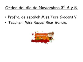 Orden del día de Noviembre 3º A y B.
• Profra. de español: Miss Tere Giadans V.
• Teacher: Miss Raquel Rico Garcia.
 