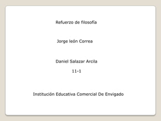 Refuerzo de filosofía



           Jorge león Correa




          Daniel Salazar Arcila

                  11-1




Institución Educativa Comercial De Envigado
 