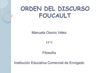 ORDEN DEL DISCURSO
       FOUCAULT

          Manuela Osorio Vélez

                   11*1

                 Filosofía

Institución Educativa Comercial de Envigado
 