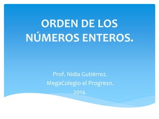 ORDEN DE LOS 
NÚMEROS ENTEROS. 
Prof. Nidia Gutiérrez. 
MegaColegio el Progreso. 
2014. 
 