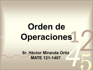 4210011 0010 1010 1101 0001 0100 1011
Orden de
Operaciones
Sr. Héctor Miranda Ortiz
MATE 121-1407
 