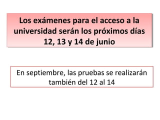 Los exámenes para el acceso a la
universidad serán los próximos días
12, 13 y 14 de junio
Los exámenes para el acceso a la
universidad serán los próximos días
12, 13 y 14 de junio
En septiembre, las pruebas se realizarán
también del 12 al 14
 