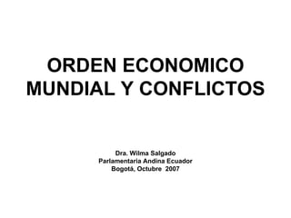 ORDEN ECONOMICO MUNDIAL Y CONFLICTOS Dra. Wilma Salgado Parlamentaria Andina Ecuador Bogotá, Octubre  2007 