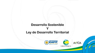 Desarrollo Sostenible
Y
Ley de Desarrollo Territorial
 