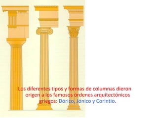 Los diferentes tipos y formas de columnas dieron
   origen a los famosos órdenes arquitectónicos
          griegos: Dórico, Jónico y Corintio.
 
