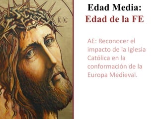 Edad Media:
Edad de la FE
AE: Reconocer el
impacto de la Iglesia
Católica en la
conformación de la
Europa Medieval.
 
