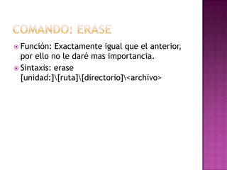  Función: Exactamente igual que el anterior,
por ello no le daré mas importancia.
 Sintaxis: erase
[unidad:][ruta][directorio]<archivo>
 