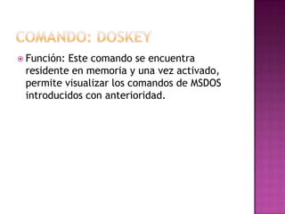  Función: Este comando se encuentra
residente en memoria y una vez activado,
permite visualizar los comandos de MSDOS
introducidos con anterioridad.
 