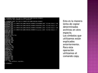 Esta es la manera
lenta de copiar
determinados
archivos en otro
espacio.
Los símbolos que
utilizamos están
explicados
anteriormente.
Para esta
operación
utilizamos el
comando copy.
 