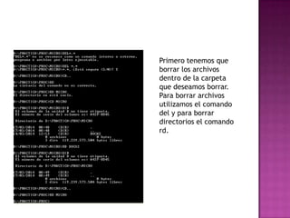 Primero tenemos que
borrar los archivos
dentro de la carpeta
que deseamos borrar.
Para borrar archivos
utilizamos el comando
del y para borrar
directorios el comando
rd.
 