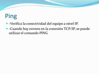 Ping
 -Verifica la conectividad del equipo a nivel IP.
 -Cuando hay errores en la conexión TCP/IP, se puede
utilizar el comando PING
 