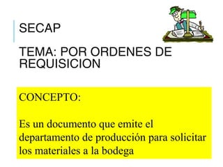 CONCEPTO:
Es un documento que emite el
departamento de producción para solicitar
los materiales a la bodega
SECAP
TEMA: POR ORDENES DE
REQUISICION
 