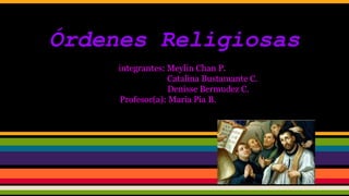 Órdenes Religiosas
integrantes: Meylin Chan P.
Catalina Bustamante C.
Denisse Bermudez C.
Profesor(a): Maria Pia B.
 