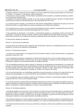 AÑO XXVIII Núm. 96                                21 de mayo de 2009                                            22519

 a. Reflejar el grado de consecución de los objetivos y de las competencias básicas programadas con los términos:
 “no iniciado”, “en proceso” o “conseguido”, según corresponda.
 b. Proporcionar, cuando proceda, una información actualizada sobre los objetivos, competencias básicas y conteni-
 dos no alcanzados anteriormente.
 c. Establecer una valoración global y orientar, en su caso, sobre las medidas de apoyo, refuerzo y enriquecimiento
 necesarias para mejorar la respuesta educativa a las necesidades del niño o niña.

 5. La decisión sobre el formato y el contenido de este informe individualizado corresponde al equipo de ciclo de
 Educación infantil y su modelo debe ser conocido y aprobado por el Claustro de profesores.

 6. En aquellos casos en los que concurran situaciones familiares que así lo requieran, se garantizará que la informa-
 ción se transmita a los tutores o representantes legales del niño o la niña.

 7. Para garantizar la información a las familias o representantes legales se contemplará, dentro del horario del
 profesorado, un tiempo de atención a padres, madres o tutores legales del alumnado donde se asesore, oriente e
 intercambie información con el objetivo de hacerles copartícipes del proceso educativo de sus hijas e hijos.

 IV. Documentos oficiales de evaluación

 Artículo 12. Documentos de evaluación.

 Los documentos de evaluación para el segundo ciclo de Educación infantil son: el expediente personal, el historial
 académico y el informe de evaluación individualizado.

 Artículo 13. El expediente personal.

 1. Al inicio de la escolarización en el segundo ciclo de Educación infantil, el centro docente abrirá un expediente
 personal de cada niño o niña.

 2. En el expediente personal se consignarán los datos personales del niño o niña y los datos relativos al centro, y
 deberá citar el Decreto 67/2007, de 29 de mayo, por el que se establece y ordena el currículo del segundo ciclo de
 la Educación infantil en la Comunidad Autónoma de Castilla-La Mancha.

 3. En el expediente personal se incluirá, además, lo siguiente: los antecedentes de escolarización, los cambios de
 domicilio, los informes de evaluación individualizados y el historial académico del niño o la niña. Asimismo se inclui-
 rán todos aquellos informes y documentos que contribuyan a facilitar un mejor conocimiento del alumnado, tales
 como informes médicos, pedagógicos, psicológicos, sociales o de cualquier otra índole.

 4. En el caso del alumnado con necesidades específicas de apoyo educativo se incluirá una copia del informe de
 evaluación psicopedagógica, así como del dictamen de escolarización y del plan de trabajo individualizado.

 5. En el expediente personal quedará constancia de la entrega a la familia o representantes legales del historial
 académico del niño o niña una vez finalizada la etapa.

 6. Los centros docentes cumplimentarán el expediente personal que se incluya en el programa de gestión de la Con-
 sejería competente en materia de educación. Aquellos centros educativos que no dispongan del citado programa de
 gestión, se ajustarán al modelo establecido en el anexo I de la presente Orden.

 Artículo 14. El historial académico.

 1. El historial académico de cada niño o niña se abrirá en el centro al inicio de la escolarización en el segundo ciclo
 de Educación infantil, y en él se consignarán los datos personales del niño o niña y los datos relativos al centro y
 deberá citar el Decreto 67/2007, de 29 de mayo, por el que se establece y ordena el currículo del segundo ciclo de
 la Educación infantil en la Comunidad Autónoma de Castilla-La Mancha.

 2. En el historial académico se incluirá, además, la siguiente información: las áreas cursadas, los antecedentes de es-
 colarización que reflejará los cursos escolares realizados y, en su caso, las observaciones que se estimen oportunas.

 3. El historial académico llevará el visto bueno del director o directora y tendrá valor acreditativo de las enseñanzas
 cursadas.
 