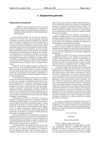 Sevilla, 20 de octubre 2011 BOJA núm. 206 Página núm. 5
1. Disposiciones generales
CONSEJERÍA DE EDUCACIÓN
ORDEN de 28 de septiembre de 2011, por la que
se regulan los módulos profesionales de formación en
centros de trabajo y de proyecto para el alumnado ma-
triculado en centros docentes de la Comunidad Autóno-
ma de Andalucía.
La Ley Orgánica 2/2006, de 3 de mayo, de Educación,
determina en el artículo 39.1, que la formación profesional
comprende un conjunto de acciones formativas que capacitan
para el desempeño cualificado de las diversas profesiones, el
acceso al empleo y la participación en la vida social, cultural
y económica. Incluye las enseñanzas propias de la formación
profesional inicial, las acciones de inserción y reinserción labo-
ral de los trabajadores y las trabajadoras, así como las orien-
tadas a la formación continua en las empresas, que permitan
la adquisición y la actualización permanente de las competen-
cias profesionales. En el apartado 2 establece que la forma-
ción profesional en el sistema educativo, tiene por finalidad
preparar al alumnado para la actividad en un campo profesio-
nal y facilitar su adaptación a las modificaciones laborales que
puedan producirse a lo largo de la vida, así como contribuir a
su desarrollo personal y al ejercicio de una ciudadanía demo-
crática.
Igualmente, dicha Ley Orgánica recoge en el artículo 42.2,
que el currículo de las enseñanzas de formación profesional
incluirá una fase de formación práctica en centros de trabajo,
de la que podrá quedar exento quien acredite una experiencia
laboral que se corresponda con los estudios profesionales cur-
sados. Las Administraciones educativas regularán esta fase y
la mencionada exención.
La Ley Orgánica 5/2002, de 19 de junio, de las Cualifica-
ciones y de la Formación Profesional, establece en su artículo
6, que por sus especiales características, la formación en cen-
tros de trabajo requiere un esfuerzo coordinado de los agen-
tes que intervienen en su realización. Tanto la Administración
educativa y los propios centros docentes como las confede-
raciones, asociaciones empresariales, empresas individuales,
instituciones públicas, organizaciones sindicales, cámaras de
comercio, etc., acordarán las condiciones, mediante la suscrip-
ción de acuerdos de colaboración, que permitan la realización
de este módulo, imprescindible para que el alumnado obtenga
la titulación correspondiente.
El Real Decreto 1147/2011, de 29 de julio , por el que se
establece la ordenación general de la formación profesional
del sistema educativo, dispone en su artículo 25 que todos los
ciclos formativos de formación profesional incluirán un módulo
profesional de formación en centros de trabajo. Asimismo, el
artículo 26, y sólo para los ciclos formativos de grado superior,
incluye un módulo profesional de proyecto, que se definirá
de acuerdo con las características de la actividad laboral del
ámbito del ciclo formativo y con aspectos relativos al ejercicio
profesional y a la gestión empresarial.
El Decreto 436/2008, de 2 de septiembre, por el que se
establece la ordenación y las enseñanzas de la Formación Pro-
fesional inicial que forma parte del sistema educativo en la
Comunidad Autónoma de Andalucía, regula en el artículo 16 el
módulo profesional de formación en centros de trabajo, esta-
bleciendo las condiciones para su realización.
Los Reales Decretos que regulan los títulos de formación
profesional inicial y sus correspondientes enseñanzas míni-
mas, así como las Órdenes que establecen los currículos de
los ciclos formativos de grado medio y de grado superior en
Andalucía, definen para cada uno de los ciclos formativos de
grado medio y grado superior el módulo profesional de forma-
ción en centros de trabajo, que consistirá en la realización de
prácticas en entidades de titularidad pública o privada. Para
los ciclos formativos de grado superior se define, además, el
módulo profesional de proyecto, que tiene un carácter integra-
dor y complementario respecto del resto de módulos profesio-
nales del ciclo formativo.
La Ley 17/2007, de 10 de diciembre, de Educación de
Andalucía, al regular el diseño curricular de las enseñanzas de
formación profesional determina en su artículo 69, que todos
los ciclos formativos incluirán un módulo de formación en cen-
tros de trabajo, con la finalidad de completar las competencias
profesionales en situaciones laborales reales.
La Orden de la Consejería de Educación de 24 de junio
de 2008, por la que se regulan los programas de cualificación
profesional inicial, regula en su artículo 14 el módulo de forma-
ción en centros de trabajo que será realizado por el alumnado,
una vez que haya superado los demás módulos obligatorios
del programa.
El Decreto 327/2010, de 13 de julio, por el que se aprueba
el Reglamento Orgánico de los Institutos de Educación Se-
cundaria, propicia la puesta en marcha en cada instituto de
dinámicas de funcionamiento diferentes, siendo el proyecto
educativo del centro el que debe abordar los criterios de orga-
nización curricular y la programación de los módulos profesio-
nales de formación en centros de trabajo y de proyecto.
La formación integral del alumnado exige complementar
las actividades formativas del centro docente con otro tipo de
experiencias que se desarrollen en un entorno real y que ten-
drían difícil cabida en aulas, talleres o laboratorios. De ahí la
necesidad de colaboración con los centros de trabajo, donde
se vive una situación real en un entorno productivo similar al
que va encontrar en un futuro próximo, que sirve a la vez como
adaptación y como etapa final de su anterior formación. A su
vez, a través de la formación en centros de trabajo, el empre-
sario o empresaria tiene participación directa en la evaluación
de los futuros profesionales y, al mismo tiempo, comprueba la
calidad de la práctica docente y la utilidad y adecuación de los
contenidos impartidos en el centro educativo. Con esta parti-
cipación empresarial, la formación profesional en el sistema
educativo se dota de un elemento de contraste externo capaz
de demostrar la consecución de los objetivos que se persiguen
con estas enseñanzas y, por lo tanto, la formación en centros
de trabajo se constituye en la clave para determinar la calidad
del sistema de formación.
En su virtud, a propuesta de la Dirección General de For-
mación Profesional y Educación Permanente y en ejercicio de
la potestad que me confiere el artículo 44.2 de la Ley 6/2006,
de 24 de octubre, del Gobierno de la Comunidad Autónoma de
Andalucía, y la Disposición final tercera del Decreto 436/2008,
de 2 de septiembre,
D I S P O N G O
CAPÍTULO I
Disposiciones generales
Artículo 1. Objeto y ámbito de aplicación.
1. La presente Orden tiene por objeto regular la ordena-
ción, organización, realización y desarrollo del módulo pro-
fesional de formación en centros de trabajo, tanto en ciclos
formativos de formación profesional inicial como en progra-
mas de cualificación profesional inicial, así como el módulo
 