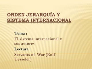 ORDEN JERARQUÍA Y
SISTEMA INTERNACIONAL

  Tema :
  El sistema internacional y
  sus actores
  Lectura :
  Servants of War (Rolf
  Uesseler)
 
