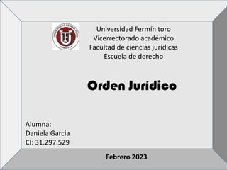 Universidad Fermín toro
Vicerrectorado académico
Facultad de ciencias jurídicas
Escuela de derecho
Alumna:
Daniela Garcia
CI: 31.297.529
Febrero 2023
Orden Jurídico
 