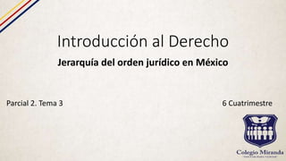 Introducción al Derecho
Jerarquía del orden jurídico en México
Parcial 2. Tema 3 6 Cuatrimestre
 