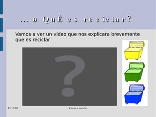 ... ¿ Qué es reciclar?  Vamos a ver un vídeo que nos explicara brevemente que es reciclar 