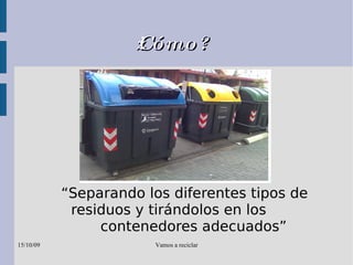 ¿Cómo? “ Separando los diferentes tipos de  residuos y tirándolos en los  contenedores adecuados” 