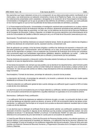 llos aspirantes que hayan detectado errores en la consignación de sus datos personales podrán manifestarlo en el
mismo plazo. Las reclamaciones se realizarán únicamente a través de la Plataforma Papás. Una vez examinadas,
las reclamaciones presentadas serán aceptadas o denegadas en la resolución de la Viceconsejería de Educación,
Universidades e Investigación por la que se apruebe la lista definitiva de admitidos y excluidos, que será publicada
en los mismos lugares en que se hizo la publicidad de las listas provisionales de admitidos y excluidos.
2. La Viceconsejería de Educación, Universidades e Investigación resolverá este procedimiento en un plazo máximo
de dos meses desde la fecha de finalización del plazo de solicitud, declarando aprobada la lista definitiva de admiti-
dos y excluidos. Dichas listas se expondrán, en todo caso, en los tablones de anuncios de los Servicios Periféricos
de la Consejería de Educación, Cultura y Deportes, en el tablón de anuncios electrónico de la Administración de la
Junta de Comunidades de Castilla-La Mancha (www.jccm.es) y en el Portal de la Educación (www.educa.jccm.es).
Decimosexto. Procedimiento de evaluación.
La competencia en las distintas destrezas se evaluará mediante tareas. Serán de aplicación colectiva las dirigidas a
certificar las destrezas de comprensión escrita, expresión escrita y comprensión oral.
Será de aplicación por parejas o tríos las tareas dirigidas a certificar las destrezas de expresión e interacción oral,
que serán grabadas para –exclusivamente– servir de referente, en su caso, en el proceso de reclamación. La distri-
bución de los aspirantes en parejas o tríos la realizarán las Comisiones de Evaluación de la forma que consideren
más conveniente según sus necesidades organizativas (alfabética, aleatoria, equilibrada, por sorteo …) antes del
inicio de las pruebas y la publicará previamente para su difusión y conocimiento por los candidatos.
Para las destrezas de expresión e interacción oral los tribunales estarán formados por dos profesores como mínimo
excepto en el caso de departamentos unipersonales.
En las tareas de expresión oral, siempre que sea posible y así se decida en los departamentos, cada Comisión podrá
preguntar a los candidatos si desean cambiar el orden habitual de realización de las tareas y realizar primero la de
Conversar. En caso de que este cambio se realice y haya discrepancia entre los candidatos el orden será Hablar y
luego Conversar.
Decimoséptimo. Formato de las tareas, porcentaje de valoración y duración de las pruebas.
La descripción del formato, el porcentaje de valoración y la duración y extensión de las tareas por niveles queda
establecido en el Anexo III de esta Orden.
El alumno obtendrá una calificación global de Apto cuando obtenga una calificación igual o superior al 50% en todas
y cada de las cinco destrezas.
Los alumnos que en la convocatoria de junio no hayan obtenido su certificado, tendrán la posibilidad de presentarse
en la convocatoria extraordinaria de septiembre a aquellas destrezas no superadas en la convocatoria anterior.
Decimoctavo. Calificación final y certificación.
1. La calificación final de las destrezas se realizará en términos de apto y no apto. La puntuación de Apto en cada
una de las destrezas se obtendrá cuando se alcance, al menos, el 50% de la puntuación total en las tareas corres-
pondientes. La calificación final de Apto en el conjunto de la prueba se alcanzará habiendo resultado Apto en todas
y cada una de las destrezas.
2. Los alumnos que no obtengan el certificado final de Apto podrán solicitar una certificación académica de haber
alcanzado el dominio requerido en algunas de las destrezas que las pruebas correspondientes evalúen, tal como
establecen el artículo 11.4 del Decreto 78/2007 y el artículo 13.4 del Decreto 79/2007. En este caso, la certificación
obtenida en la convocatoria de junio será tenida en cuenta para la convocatoria de septiembre.
3. Cada Escuela Oficial de Idiomas y Centro de Educación de Personas Adultas emitirá, a los efectos oportunos, un
acta por idioma y nivel conteniendo el resultado por destrezas, y la calificación final de los alumnos, debiendo indi-
car la modalidad. El acta irá firmada por los profesores integrantes del tribunal evaluador. Copia de dicha acta será
remitida a la Dirección General de Recursos Humanos y Programación Educativa de la Consejería de Educación,
Cultura y Deportes.
AÑO XXXIV Núm. 46 9 de marzo de 2015 6482
 