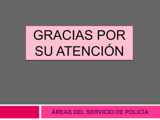 ÁREAS DEL SERVICIO DE POLICÍA
GRACIAS POR
SU ATENCIÓN
 