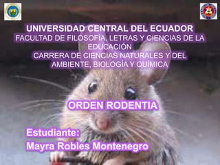 UNIVERSIDAD CENTRAL DEL ECUADOR
FACULTAD DE FILOSOFÍA, LETRAS Y CIENCIAS DE LA
EDUCACIÓN
CARRERA DE CIENCIAS NATURALES Y DEL
AMBIENTE, BIOLOGÍA Y QUÍMICA
ORDEN RODENTIA
Estudiante:
Mayra Robles Montenegro
 