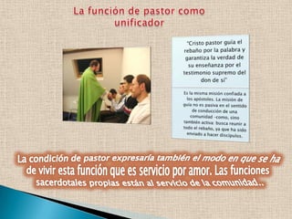 La función de pastor como unificador La condición de pastor expresaría también el modo en que se ha de vivir esta función que es servicio por amor. Las funciones sacerdotales propias están al servicio de la comunidad..