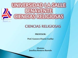 UNIVERSIDAD LA SALLE BENAVENTECIENCIAS RELIGIOSAS   CIENCIAS RELIGIOSAS PROFESOR: Prof. Gustavo Osorio Cuellar Alumna: Josefina Romero Bartolo 