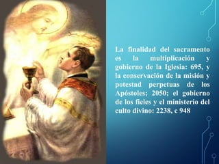 La finalidad del sacramento
es la multiplicación y
gobierno de la Iglesia: 695, y
la conservación de la misión y
potestad perpetuas de los
Apóstoles; 2050; el gobierno
de los fieles y el ministerio del
culto divino: 2238, c 948
 