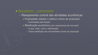 ►Socialismo – comunismo
 Planejamento central das atividades econômicas
►Propriedade estatal e coletiva (meios de produção)
 Controladas pelo Estado
►Planificação econômica (sem mecanismos de mercado)
 O que, onde, como e distribuição
 Visava satisfação das necessidades sociais da população
 