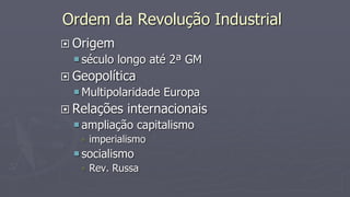 Ordem da Revolução Industrial
 Origem
século longo até 2ª GM
 Geopolítica
Multipolaridade Europa
 Relações internacionais
ampliação capitalismo
 imperialismo
socialismo
 Rev. Russa
 