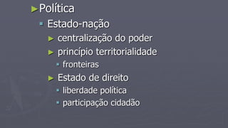 ►Política
 Estado-nação
► centralização do poder
► princípio territorialidade
 fronteiras
► Estado de direito
 liberdade política
 participação cidadão
 