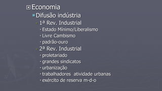 Economia
Difusão indústria
 1ª Rev. Industrial
 Estado Mínimo/Liberalismo
 Livre Cambismo
 padrão-ouro
 2ª Rev. Industrial
 proletariado
 grandes sindicatos
 urbanização
 trabalhadores atividade urbanas
 exército de reserva m-d-o
 