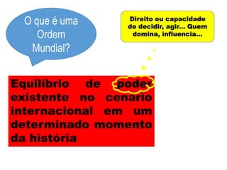 Equilíbrio de poder
existente no cenário
internacional em um
determinado momento
da história
O que é uma
Ordem
Mundial?
Direito ou capacidade
de decidir, agir... Quem
domina, influencia...
 