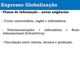 Expresso Globalização
• Fluxos de Informação – novas exigências
- Curso universitário, inglês e informática;
- Telecomunicações + informática = fluxo
informacional (telemática);
- Vinculação entre ciência, técnica e produção.
 