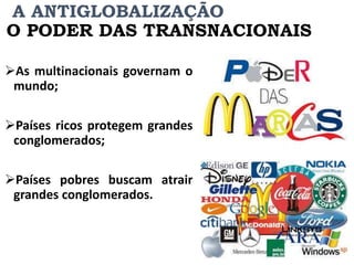 A ANTIGLOBALIZAÇÃO
O PODER DAS TRANSNACIONAIS
As multinacionais governam o
mundo;
Países ricos protegem grandes
conglomerados;
Países pobres buscam atrair
grandes conglomerados.
 