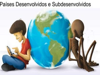 Países Desenvolvidos e Subdesenvolvidos
 