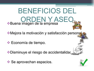 BENEFICIOS DEL
ORDEN Y ASEOBuena imagen de la empresa
Mejora la motivación y satisfacción personal.
 Economía de tiempo.
Disminuye el riesgo de accidentalidad.
 Se aprovechan espacios.
 