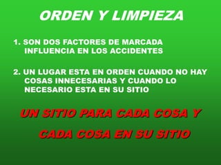 ORDEN Y LIMPIEZA1. SON DOS FACTORES DE MARCADA INFLUENCIA EN LOS ACCIDENTES2. UN LUGAR ESTA EN ORDEN CUANDO NO HAY COSAS INNECESARIAS Y CUANDO LO NECESARIO ESTA EN SU SITIOUN SITIO PARA CADA COSA YCADA COSA EN SU SITIO