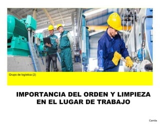 IMPORTANCIA DEL ORDEN Y LIMPIEZA
EN EL LUGAR DE TRABAJO
Grupo de logística (2)
Camila
 