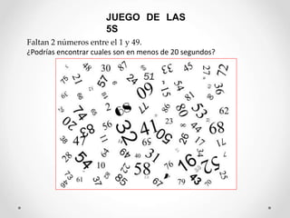 JUEGO DE LAS
5S
Faltan 2 números entre el 1 y 49.
¿Podrías encontrar cuales son en menos de 20 segundos?
 