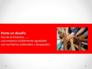 Ponte un desafío
Haz de la empresa ……
una empresa visiblemente agradable
con escritorios ordenados y despejados.
 