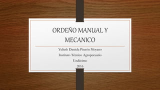 ORDEÑO MANUAL Y
MECANICO
Yulieth Daniela Pinzón Moyano
Instituto Técnico Agropecuario
Undécimo
2016
 