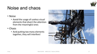 Noise and chaos
• Noise
• Avoid the usage of useless visual
elements that divert the attention
from the meaningful ones

• Chaos
• Avid putting too many elements
together, they will interfere!

Order

WEB DESIGN NABA 2014 Roberto DADDA

17

 