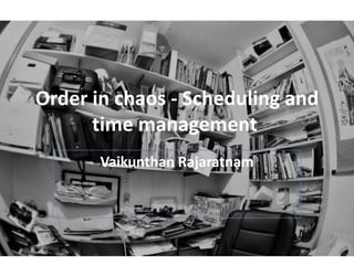 Order in chaos - Scheduling and
time management
Vaikunthan Rajaratnam
 