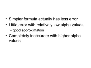 • Simpler formula actually has less error
• Little error with relatively low alpha values
  – good approximation
• Completely inaccurate with higher alpha
  values
 