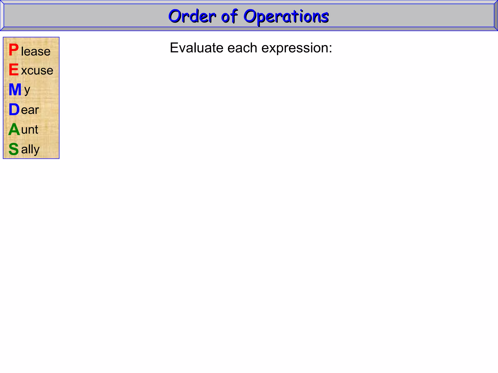 Evaluate each expression: Order of Operations  P E M D A S lease xcuse y ear unt ally 